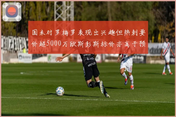 国米对罗梅罗表现出兴趣但热刺要价超5000万欧斯彭斯标价亦高于预期