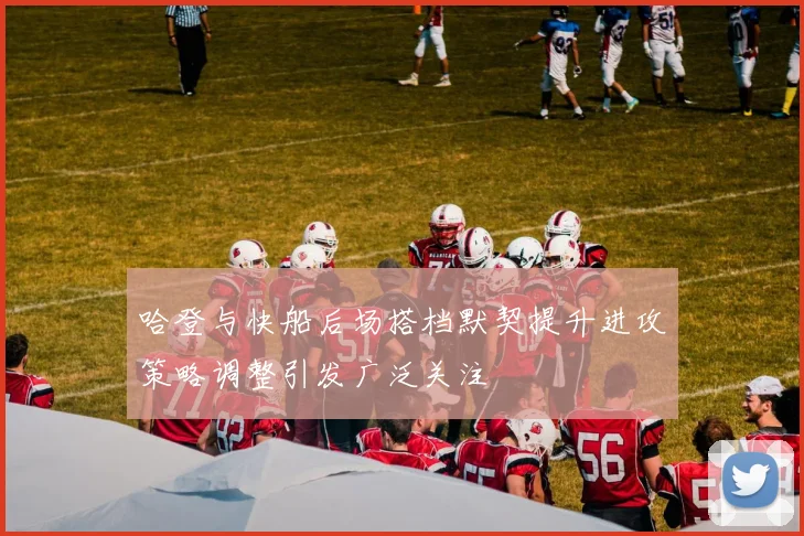 哈登与快船后场搭档默契提升进攻策略调整引发广泛关注