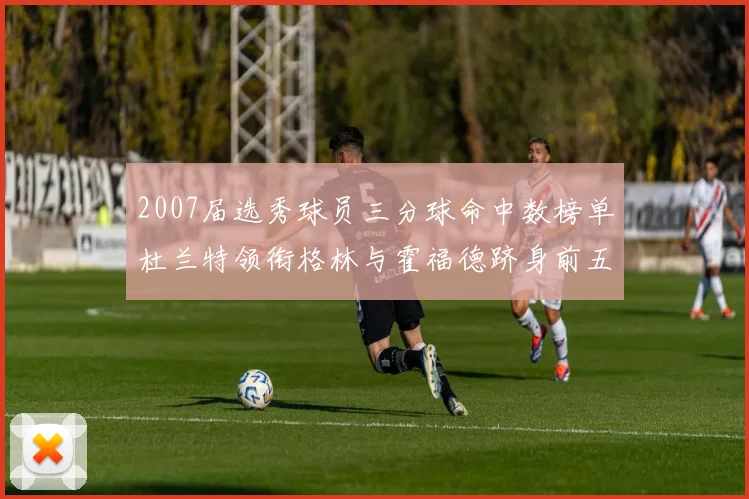 2007届选秀球员三分球命中数榜单杜兰特领衔格林与霍福德跻身前五