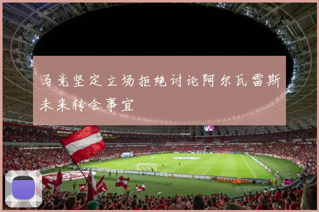 马竞坚定立场拒绝讨论阿尔瓦雷斯未来转会事宜