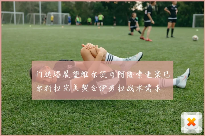 门迭塔展望维尔茨与阿隆索重聚巴尔科拉完美契合伊劳拉战术需求
