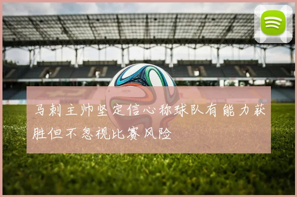 马刺主帅坚定信心称球队有能力获胜但不忽视比赛风险