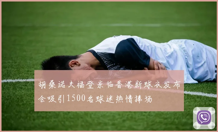 胡桑诺夫福登亲临香港新球衣发布会吸引1500名球迷热情捧场