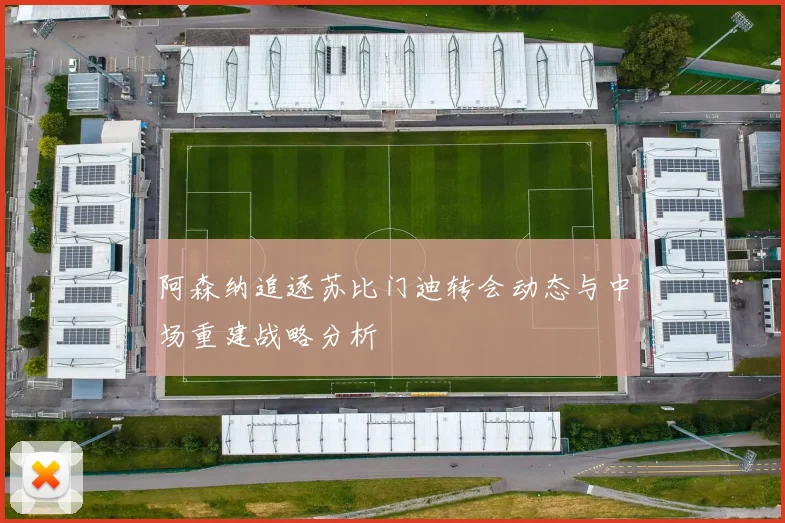 阿森纳追逐苏比门迪转会动态与中场重建战略分析