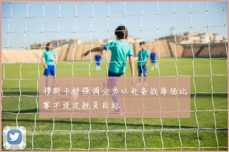 穆斯卡特强调全力以赴备战每场比赛不设定胜负目标