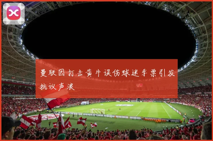 曼联因打击黄牛误伤球迷季票引发抗议声浪